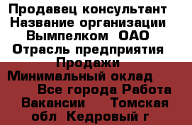 Продавец-консультант › Название организации ­ Вымпелком, ОАО › Отрасль предприятия ­ Продажи › Минимальный оклад ­ 20 000 - Все города Работа » Вакансии   . Томская обл.,Кедровый г.